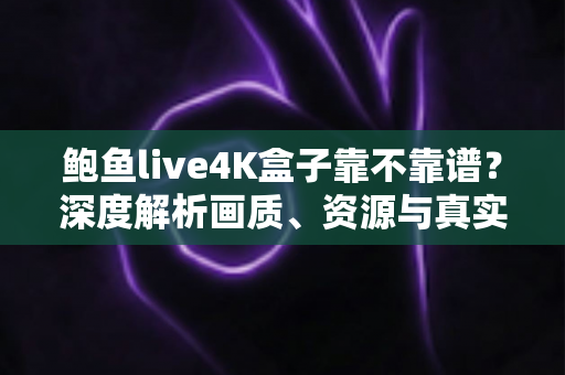 鲍鱼live4K盒子靠不靠谱？深度解析画质、资源与真实用户体验