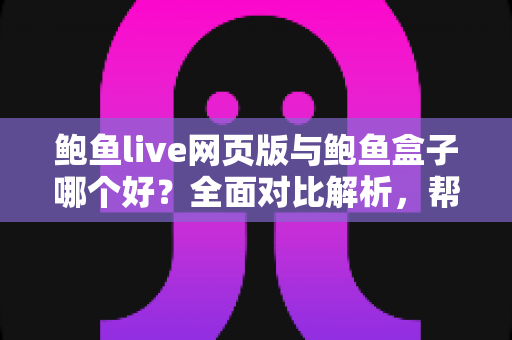 鲍鱼live网页版与鲍鱼盒子哪个好？全面对比解析，帮你找到最适合自己的观看方案