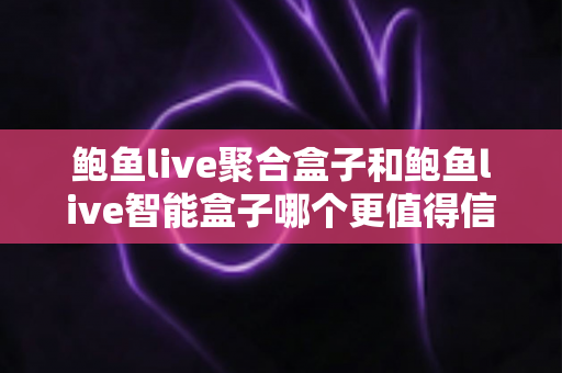 鲍鱼live聚合盒子和鲍鱼live智能盒子哪个更值得信赖?深度对比评测为你揭晓答案 鲍鱼live聚合盒子和鲍鱼live智能盒子哪个更值得信赖?深度对比评测为你揭晓答案