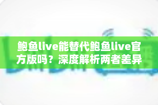 鲍鱼live能替代鲍鱼live官方版吗?深度解析两者差异与安全选择指南 鲍鱼live能替代鲍鱼live官方版吗?深度解析两者差异与安全选择指南
