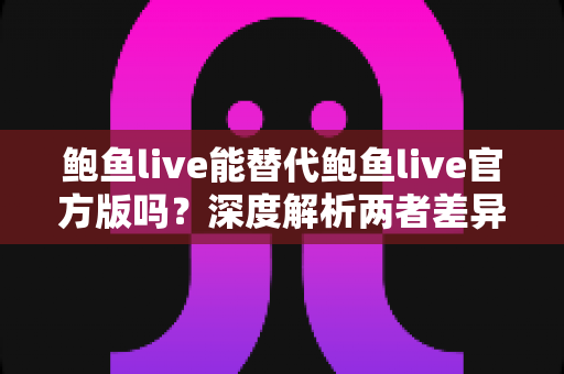 鲍鱼live能替代鲍鱼live官方版吗?深度解析两者差异与安全选择指南 鲍鱼live能替代鲍鱼live官方版吗?深度解析两者差异与安全选择指南