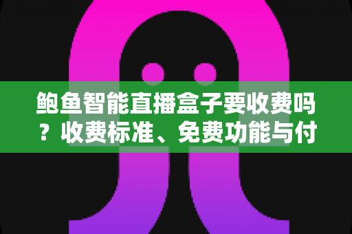 鲍鱼智能直播盒子要收费吗?收费标准、免费功能与付费价值深度解析 鲍鱼智能直播盒子要收费吗?收费标准、免费功能与付费价值深度解析