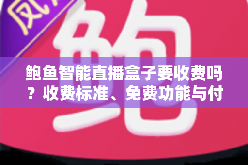 鲍鱼智能直播盒子要收费吗?收费标准、免费功能与付费价值深度解析 鲍鱼智能直播盒子要收费吗?收费标准、免费功能与付费价值深度解析