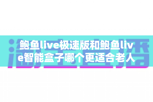 鲍鱼live极速版和鲍鱼live智能盒子哪个更适合老人用?一篇讲透的贴心选购指南 鲍鱼live极速版和鲍鱼live智能盒子哪个更适合老人用?一篇讲透的贴心选购指南