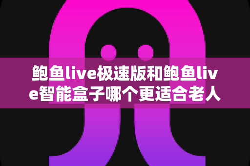 鲍鱼live极速版和鲍鱼live智能盒子哪个更适合老人用?一篇讲透的贴心选购指南 鲍鱼live极速版和鲍鱼live智能盒子哪个更适合老人用?一篇讲透的贴心选购指南