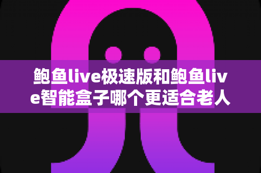 鲍鱼live极速版和鲍鱼live智能盒子哪个更适合老人用？一篇讲透的贴心选购指南