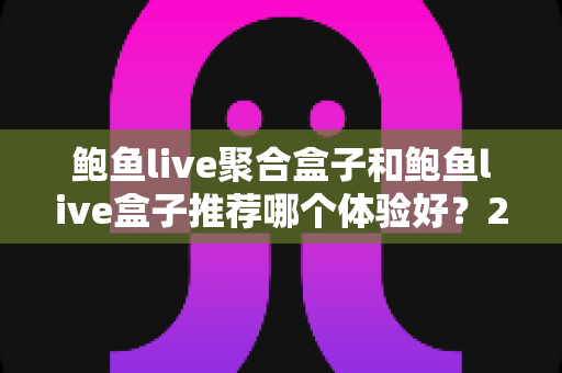 鲍鱼live聚合盒子和鲍鱼live盒子推荐哪个体验好?2025实测对比与选购全指南 鲍鱼live聚合盒子和鲍鱼live盒子推荐哪个体验好?2025实测对比与选购全指南