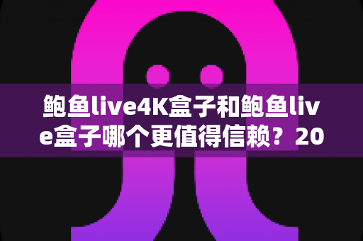 鲍鱼live4K盒子和鲍鱼live盒子哪个更值得信赖？2025最新选购指南深度对比解析
