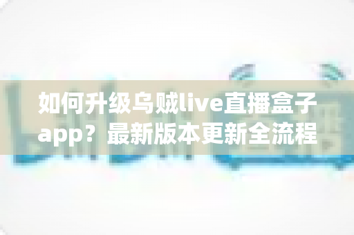 如何升级乌贼live直播盒子app?最新版本更新全流程指南与避坑技巧 如何升级乌贼live直播盒子app?最新版本更新全流程指南与避坑技巧