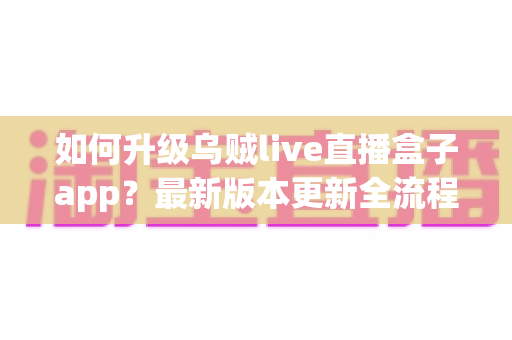 如何升级乌贼live直播盒子app？最新版本更新全流程指南与避坑技巧