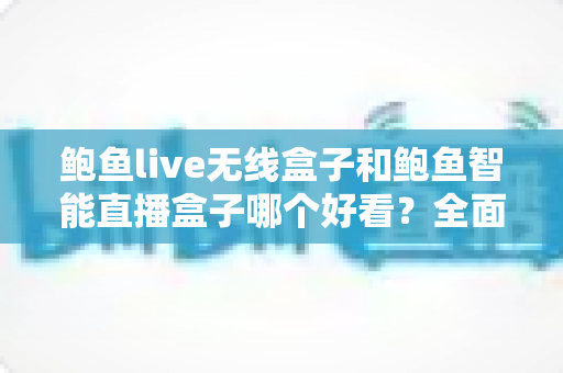 鲍鱼live无线盒子和鲍鱼智能直播盒子哪个好看？全面外观对比与选购深度解析
