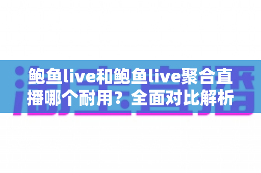 鲍鱼live和鲍鱼live聚合直播哪个耐用？全面对比解析助你做出明智选择