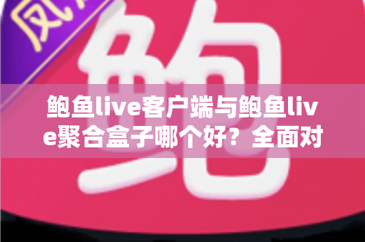 鲍鱼live客户端与鲍鱼live聚合盒子哪个好?全面对比分析助你找到最佳选择 鲍鱼live客户端与鲍鱼live聚合盒子哪个好?全面对比分析助你找到最佳选择