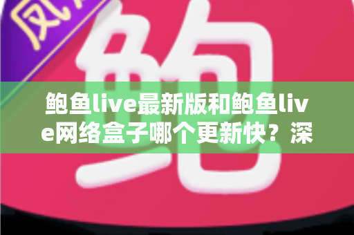 鲍鱼live最新版和鲍鱼live网络盒子哪个更新快?深度对比与实用选择指南 鲍鱼live最新版和鲍鱼live网络盒子哪个更新快?深度对比与实用选择指南
