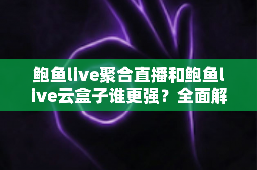 鲍鱼live聚合直播和鲍鱼live云盒子谁更强?全面解析两大观看方案的核心差异与选择指南 鲍鱼live聚合直播和鲍鱼live云盒子谁更强?全面解析两大观看方案的核心差异与选择指南