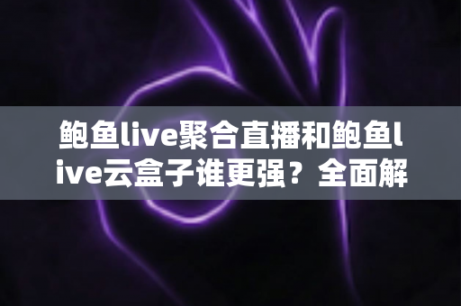 鲍鱼live聚合直播和鲍鱼live云盒子谁更强?全面解析两大观看方案的核心差异与选择指南 鲍鱼live聚合直播和鲍鱼live云盒子谁更强?全面解析两大观看方案的核心差异与选择指南