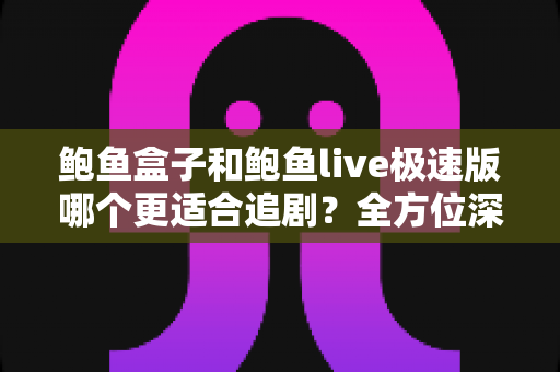 鲍鱼盒子和鲍鱼live极速版哪个更适合追剧？全方位深度对比，帮你选出最称心的追剧利器