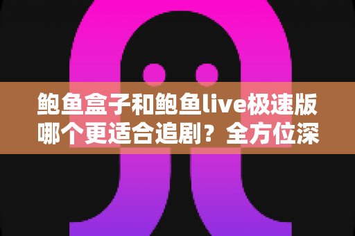 鲍鱼盒子和鲍鱼live极速版哪个更适合追剧？全方位深度对比，帮你选出最称心的追剧利器