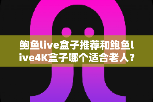 鲍鱼live盒子推荐和鲍鱼live4K盒子哪个适合老人?2025最新选购指南,让长辈看电视更省心 鲍鱼live盒子推荐和鲍鱼live4K盒子哪个适合老人?2025最新选购指南,让长辈看电视更省心