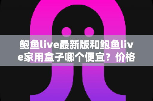 鲍鱼live最新版和鲍鱼live家用盒子哪个便宜？价格对比与省钱选购全攻略