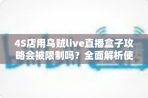 4S店用乌贼live直播盒子攻略会被限制吗?全面解析使用风险与合规运营指南 4S店用乌贼live直播盒子攻略会被限制吗?全面解析使用风险与合规运营指南