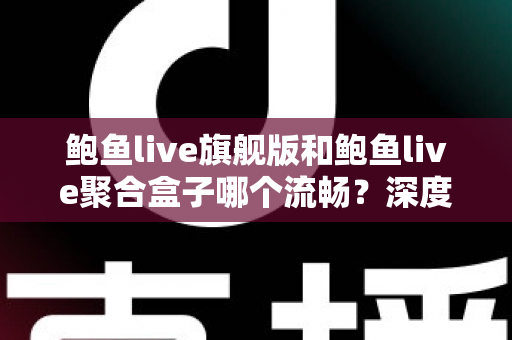 鲍鱼live旗舰版和鲍鱼live聚合盒子哪个流畅?深度对比测评与选购避坑指南 鲍鱼live旗舰版和鲍鱼live聚合盒子哪个流畅?深度对比测评与选购避坑指南