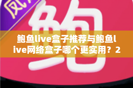 鲍鱼live盒子推荐与鲍鱼live网络盒子哪个更实用?2025年家庭电视选购深度指南 鲍鱼live盒子推荐与鲍鱼live网络盒子哪个更实用?2025年家庭电视选购深度指南