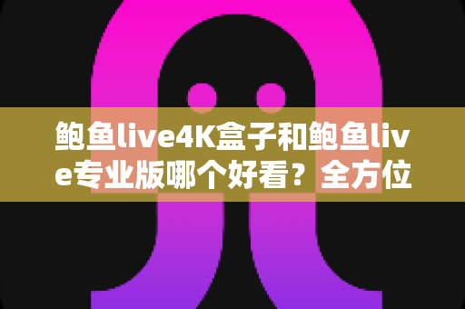 鲍鱼live4K盒子和鲍鱼live专业版哪个好看?全方位深度对比帮你选对不踩坑 鲍鱼live4K盒子和鲍鱼live专业版哪个好看?全方位深度对比帮你选对不踩坑