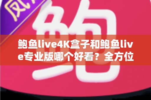 鲍鱼live4K盒子和鲍鱼live专业版哪个好看?全方位深度对比帮你选对不踩坑 鲍鱼live4K盒子和鲍鱼live专业版哪个好看?全方位深度对比帮你选对不踩坑