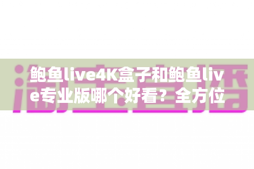 鲍鱼live4K盒子和鲍鱼live专业版哪个好看?全方位深度对比帮你选对不踩坑 鲍鱼live4K盒子和鲍鱼live专业版哪个好看?全方位深度对比帮你选对不踩坑