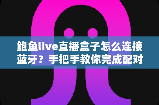 鲍鱼live直播盒子怎么连接蓝牙？手把手教你完成配对与故障排查