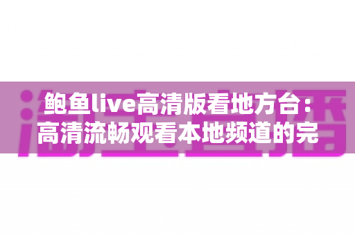 鲍鱼live高清版看地方台：高清流畅观看本地频道的完整指南