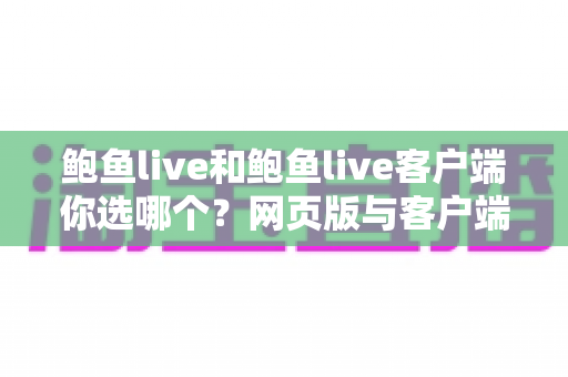 鲍鱼live和鲍鱼live客户端你选哪个？网页版与客户端全方位深度对比指南