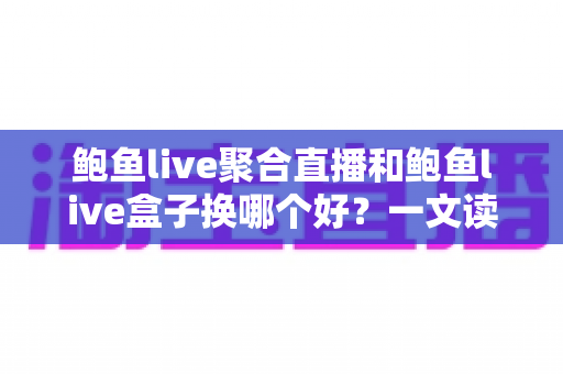 鲍鱼live聚合直播和鲍鱼live盒子换哪个好？一文读懂两种方案的区别、优缺点与最佳选择