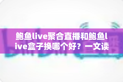 鲍鱼live聚合直播和鲍鱼live盒子换哪个好？一文读懂两种方案的区别、优缺点与最佳选择