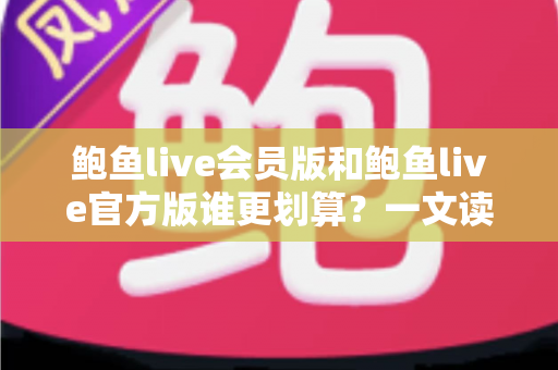 鲍鱼live会员版和鲍鱼live官方版谁更划算?一文读懂版本差异与高性价比选择攻略 鲍鱼live会员版和鲍鱼live官方版谁更划算?一文读懂版本差异与高性价比选择攻略