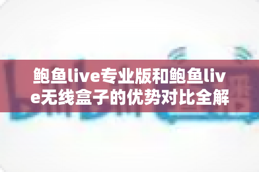 鲍鱼live专业版和鲍鱼live无线盒子的优势对比全解析：选对设备让直播观影体验升级