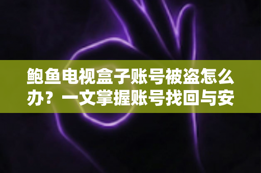 鲍鱼电视盒子账号被盗怎么办?一文掌握账号找回与安全防护全攻略 鲍鱼电视盒子账号被盗怎么办?一文掌握账号找回与安全防护全攻略