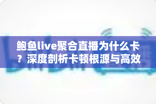 鲍鱼live聚合直播为什么卡?深度剖析卡顿根源与高效解决攻略 鲍鱼live聚合直播为什么卡?深度剖析卡顿根源与高效解决攻略