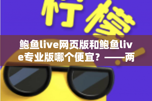 鲍鱼live网页版和鲍鱼live专业版哪个便宜?——两大版本价格全面对比与省钱选购指南 鲍鱼live网页版和鲍鱼live专业版哪个便宜?——两大版本价格全面对比与省钱选购指南