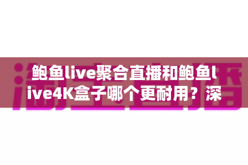 鲍鱼live聚合直播和鲍鱼live4K盒子哪个更耐用？深度解析两大产品的使用寿命与选购指南