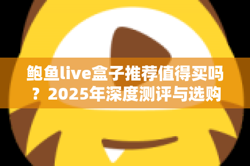 鲍鱼live盒子推荐值得买吗？2025年深度测评与选购避坑指南全解析