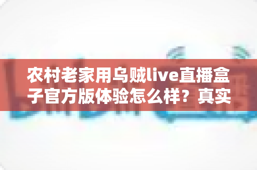 农村老家用乌贼live直播盒子官方版体验怎么样？真实上手评测与选购避坑指南