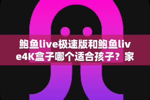 鲍鱼live极速版和鲍鱼live4K盒子哪个适合孩子？家长必读的完整对比与选购指南