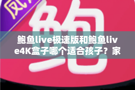 鲍鱼live极速版和鲍鱼live4K盒子哪个适合孩子？家长必读的完整对比与选购指南