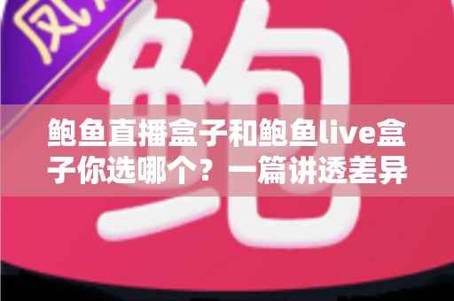 鲍鱼直播盒子和鲍鱼live盒子你选哪个？一篇讲透差异的实用选购指南