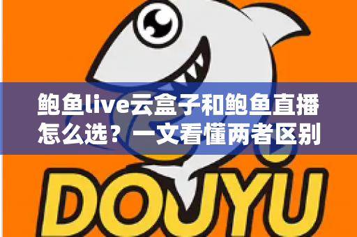 鲍鱼live云盒子和鲍鱼直播怎么选？一文看懂两者区别，帮你找到最适合的观看方案