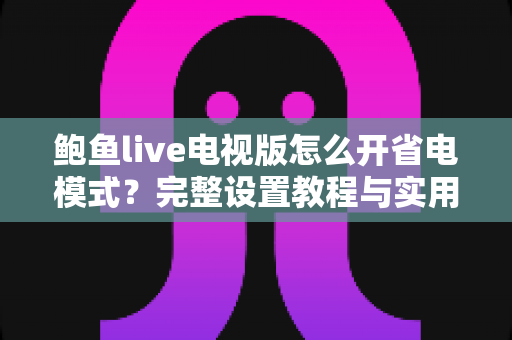 鲍鱼live电视版怎么开省电模式？完整设置教程与实用省电技巧分享