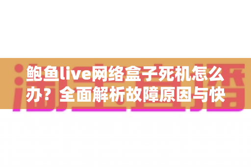 鲍鱼live网络盒子死机怎么办？全面解析故障原因与快速修复指南