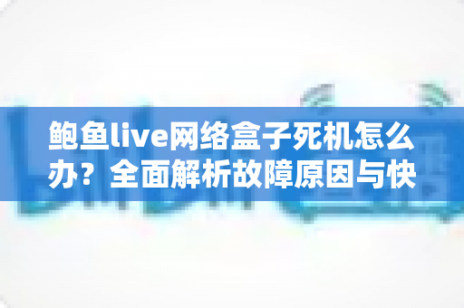 鲍鱼live网络盒子死机怎么办？全面解析故障原因与快速修复指南